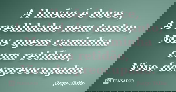 A ilusão é doce, A realidade nem tanto; Mas quem caminha com retidão, Vive despreocupado.... Frase de Jorge Tolim.