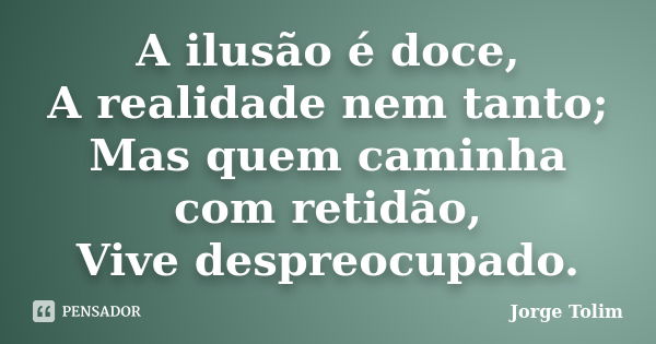 A ilusão é doce, A realidade nem tanto; Mas quem caminha com retidão, Vive despreocupado.... Frase de Jorge Tolim.