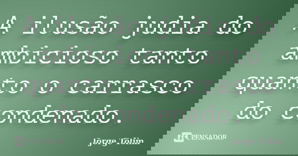 A ilusão judia do ambicioso tanto quanto o carrasco do condenado.... Frase de Jorge Tolim.