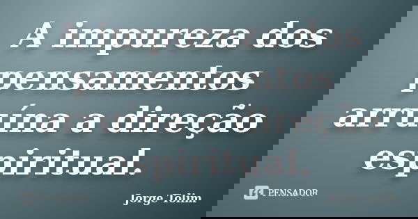 A impureza dos pensamentos arruína a direção espiritual.... Frase de Jorge Tolim.