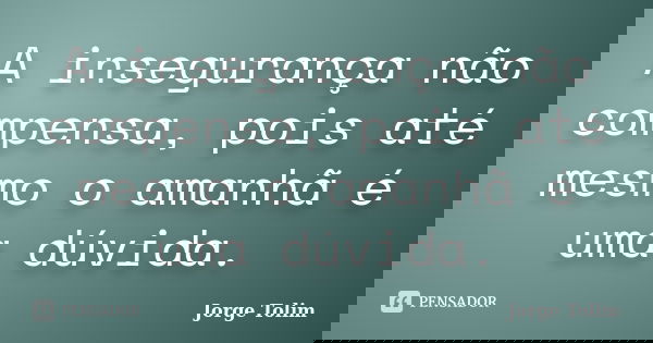 A insegurança não compensa, pois até mesmo o amanhã é uma dúvida.... Frase de Jorge Tolim.