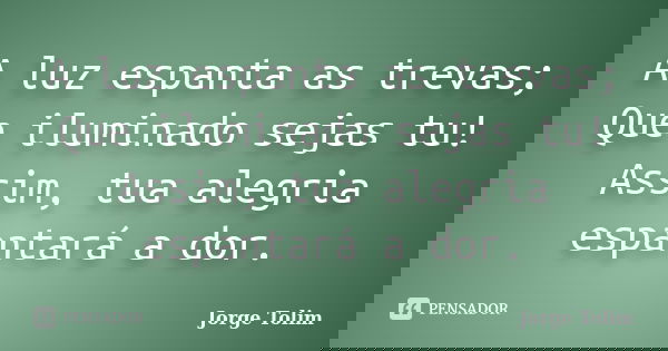 A luz espanta as trevas; Que iluminado sejas tu! Assim, tua alegria espantará a dor.... Frase de Jorge Tolim.