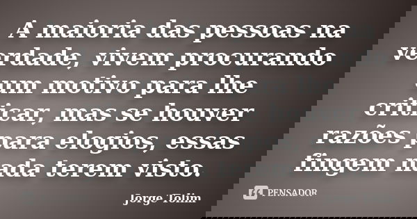 A maioria das pessoas na verdade, vivem procurando um motivo para lhe criticar, mas se houver razões para elogios, essas fingem nada terem visto.... Frase de Jorge Tolim.