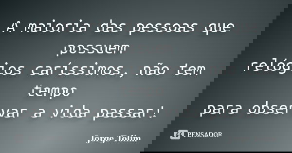A maioria das pessoas que possuem relógios caríssimos, não tem tempo para observar a vida passar!... Frase de Jorge Tolim.