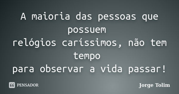 A maioria das pessoas que possuem relógios caríssimos, não tem tempo para observar a vida passar!... Frase de Jorge Tolim.