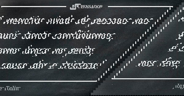A mentira vinda de pessoas nas quais tanto confiávamos, é como lança no peito, nos fere, causa dor e tristeza!... Frase de Jorge Tolim.