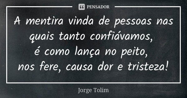 A mentira vinda de pessoas nas quais tanto confiávamos, é como lança no peito, nos fere, causa dor e tristeza!... Frase de Jorge Tolim.