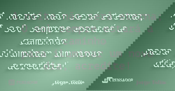 A noite não será eterna; O sol sempre estará a caminho para iluminar um novo dia, acredite!... Frase de Jorge Tolim.