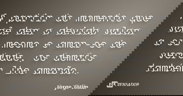 A partir do momento que você der o devido valor a si mesmo e amar-se de verdade, os demais também lhe amarão.... Frase de Jorge Tolim.