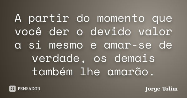 A partir do momento que você der o devido valor a si mesmo e amar-se de verdade, os demais também lhe amarão.... Frase de Jorge Tolim.