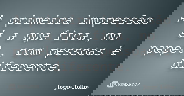 A primeira impressão é a que fica, no papel, com pessoas é diferente.... Frase de Jorge Tolim.