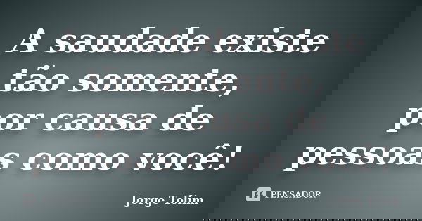 A saudade existe tão somente, por causa de pessoas como você!... Frase de Jorge Tolim.
