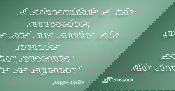 A sinceridade é tão necessária, que até nos sonhos ela precisa estar presente; Não tente se enganar!... Frase de Jorge Tolim.