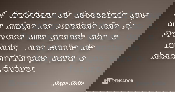 A tristeza de descobrir que um amigo na verdade não é; Provoca uma grande dor e ainda, nos enche de desconfianças para o futuro.... Frase de Jorge Tolim.