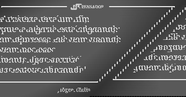 A tristeza terá um fim, porque a alegria está chegando; Ela vem depressa, ela vem voando, porque vem nas asas do merecimento, logo sorrirá quem há pouco estava ... Frase de Jorge Tolim.