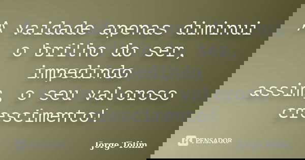 A vaidade apenas diminui o brilho do ser, impedindo assim, o seu valoroso crescimento!... Frase de Jorge Tolim.