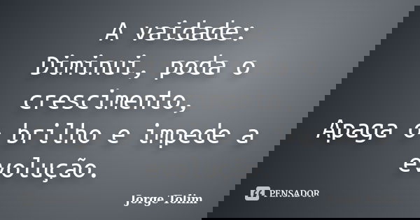 A vaidade: Diminui, poda o crescimento, Apaga o brilho e impede a evolução.... Frase de Jorge Tolim.