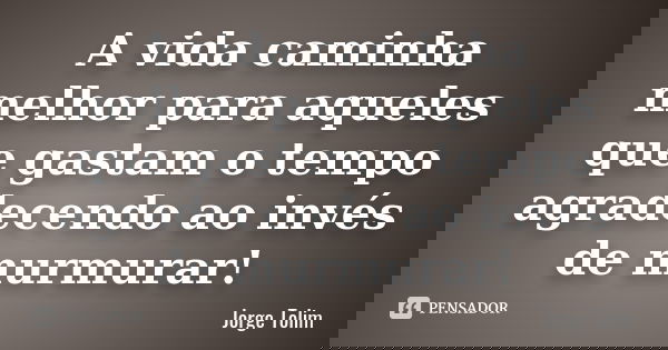 A vida caminha melhor para aqueles que gastam o tempo agradecendo ao invés de murmurar!... Frase de Jorge Tolim.