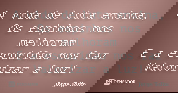 A vida de luta ensina, Os espinhos nos melhoram E a escuridão nos faz Valorizar a luz!... Frase de Jorge Tolim.