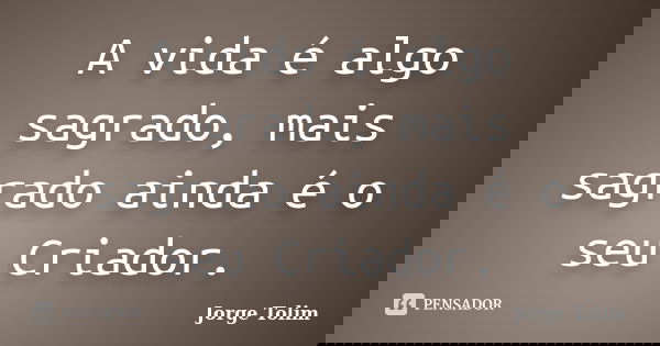 A vida é algo sagrado, mais sagrado ainda é o seu Criador.... Frase de Jorge Tolim.