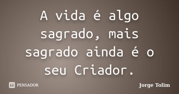 A vida é algo sagrado, mais sagrado ainda é o seu Criador.... Frase de Jorge Tolim.