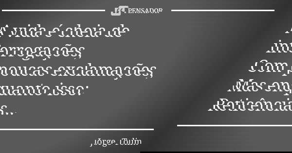 A vida é cheia de interrogações, Com poucas exclamações, Mas enquanto isso: Reticências...... Frase de Jorge Tolim.