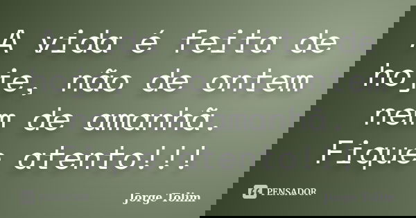 A vida é feita de hoje, não de ontem nem de amanhã. Fique atento!!!... Frase de Jorge Tolim.