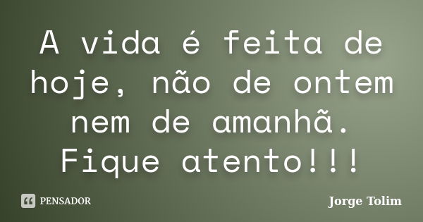 A vida é feita de hoje, não de ontem nem de amanhã. Fique atento!!!... Frase de Jorge Tolim.