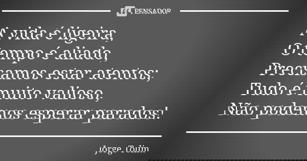 A vida é ligeira, O tempo é aliado, Precisamos estar atentos; Tudo é muito valioso, Não podemos esperar parados!... Frase de Jorge Tolim.
