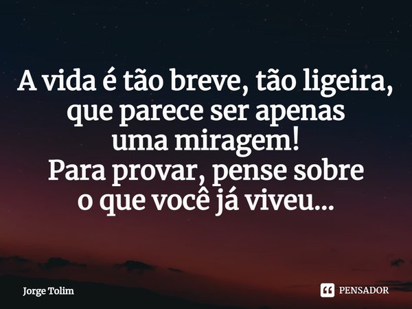 ⁠A vida é tão breve, tão ligeira,
que parece ser apenas
uma miragem!
Para provar, pense sobre
o que você já viveu...... Frase de Jorge Tolim.