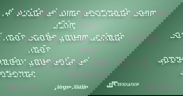 A vida é uma estrada sem fim, só não sabe quem ainda não aprendeu que ela é eterna.... Frase de Jorge Tolim.