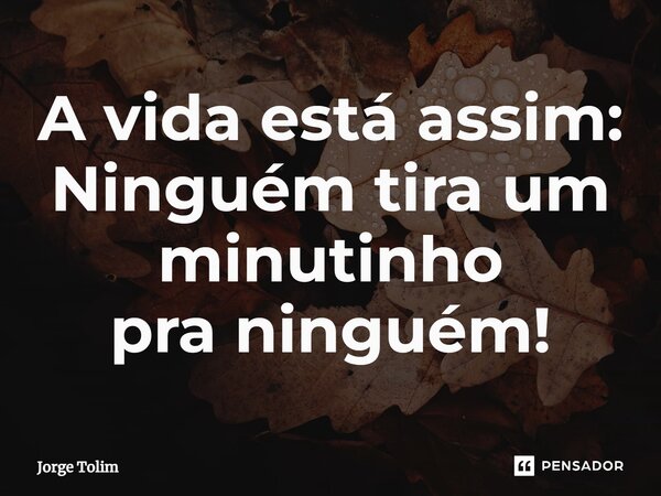 ⁠A vida está assim: Ninguém tira um minutinho pra ninguém!... Frase de Jorge Tolim.