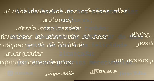 A vida haverá de nos oferecer dias melhores; Assim como também; Neles, haveremos de desfrutar do doce gosto da paz e da felicidade alcançadas por nossos próprio... Frase de Jorge Tolim.