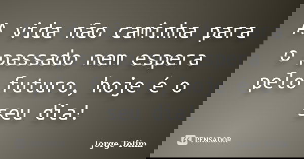 A vida não caminha para o passado nem espera pelo futuro, hoje é o seu dia!... Frase de Jorge Tolim.