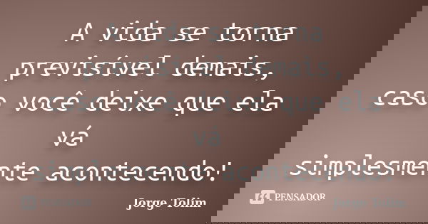 A vida se torna previsível demais, caso você deixe que ela vá simplesmente acontecendo!... Frase de Jorge Tolim.