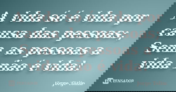 A vida só é vida por causa das pessoas; Sem as pessoas a vida não é vida!... Frase de Jorge Tolim.