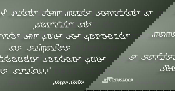 A vida tem mais sentido a partir do momento em que se aprecia as simples e sofisticadas coisas que Deus criou!... Frase de Jorge Tolim.