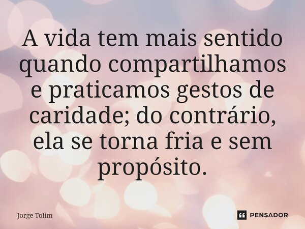 ⁠A vida tem mais sentido quando compartilhamos e praticamos gestos de caridade; do contrário, ela se torna fria e sem propósito.... Frase de Jorge Tolim.