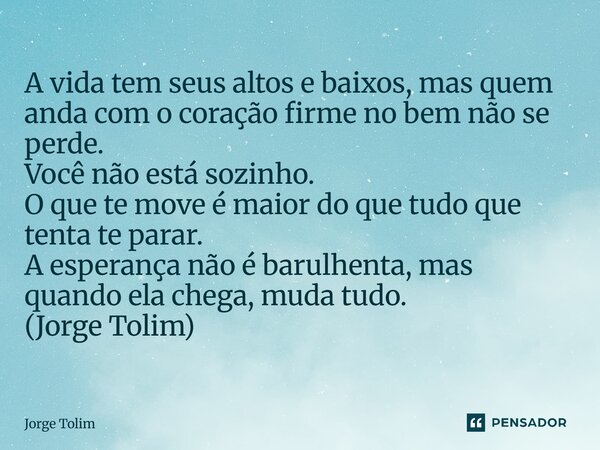 A vida tem seus altos e baixos, mas quem anda com o coração firme no bem não se perde. Você não está sozinho. O que te move é maior do que tudo que tenta te pa... Frase de Jorge Tolim.
