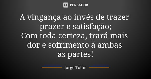 A vingança ao invés de trazer prazer e satisfação; Com toda certeza, trará mais dor e sofrimento à ambas as partes!... Frase de Jorge Tolim.