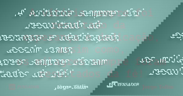 A vitória sempre foi resultado da esperança e dedicação, assim como, os milagres sempre foram resultados da fé!... Frase de Jorge Tolim.
