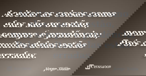 Aceitar as coisas como elas são ou estão, nem sempre é prudência; Pois muitas delas estão erradas.... Frase de Jorge Tolim.