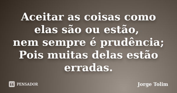 Aceitar as coisas como elas são ou estão, nem sempre é prudência; Pois muitas delas estão erradas.... Frase de Jorge Tolim.