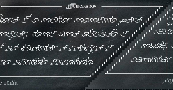Agora: É o melhor momento para recomeçar, tome uma decisão e mude, é só levantar a cabeça e caminhar no sentido escolhido.... Frase de Jorge Tolim.