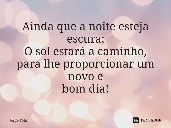 ⁠Ainda que a noite esteja escura;
O sol estará a caminho,
para lhe proporcionar um novo e
bom dia!... Frase de Jorge Tolim.