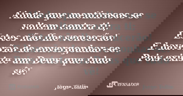 Ainda que mentirosos se voltem contra ti; Estes não lhe vencerão! E haverão de envergonhar-se. Pois existe um Deus que tudo vê!... Frase de Jorge Tolim.