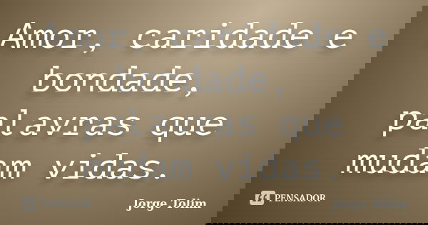 Amor, caridade e bondade, palavras que mudam vidas.... Frase de Jorge Tolim.