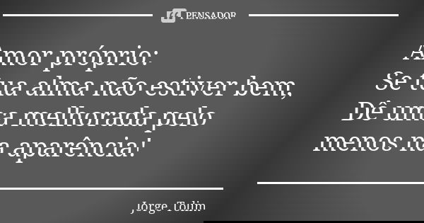 Amor próprio: Se tua alma não estiver bem, Dê uma melhorada pelo menos na aparência!... Frase de Jorge Tolim.