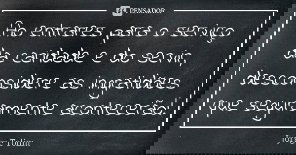 Ao entrares para o serviço da caridade e do servir, desconsidere as ingratidões que seguramente acontecerão!... Frase de Jorge Tolim.