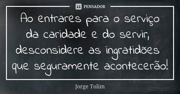 Ao entrares para o serviço da caridade e do servir, desconsidere as ingratidões que seguramente acontecerão!... Frase de Jorge Tolim.